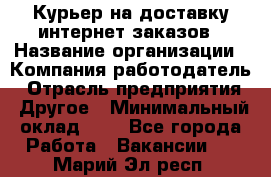 Курьер на доставку интернет заказов › Название организации ­ Компания-работодатель › Отрасль предприятия ­ Другое › Минимальный оклад ­ 1 - Все города Работа » Вакансии   . Марий Эл респ.